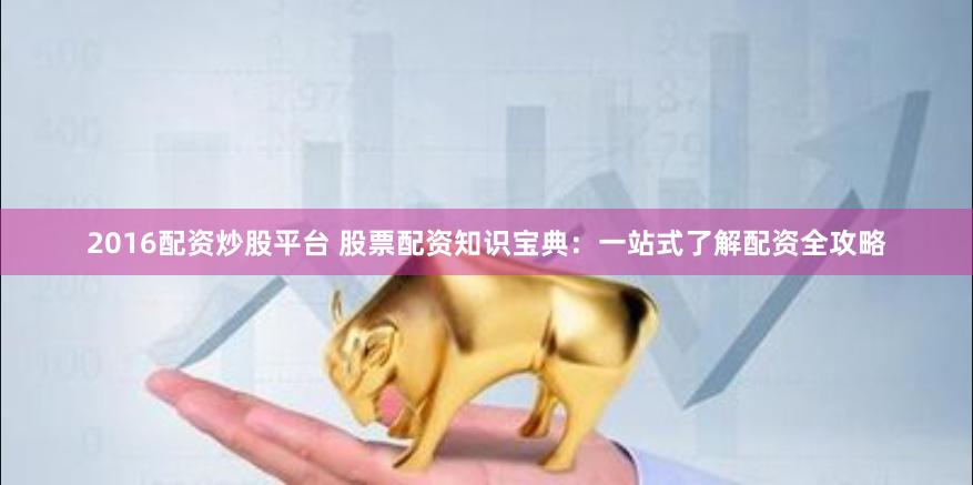 2016配资炒股平台 股票配资知识宝典：一站式了解配资全攻略