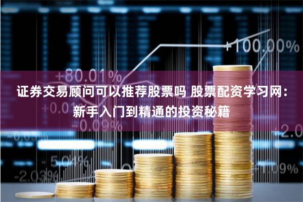 证券交易顾问可以推荐股票吗 股票配资学习网：新手入门到精通的投资秘籍