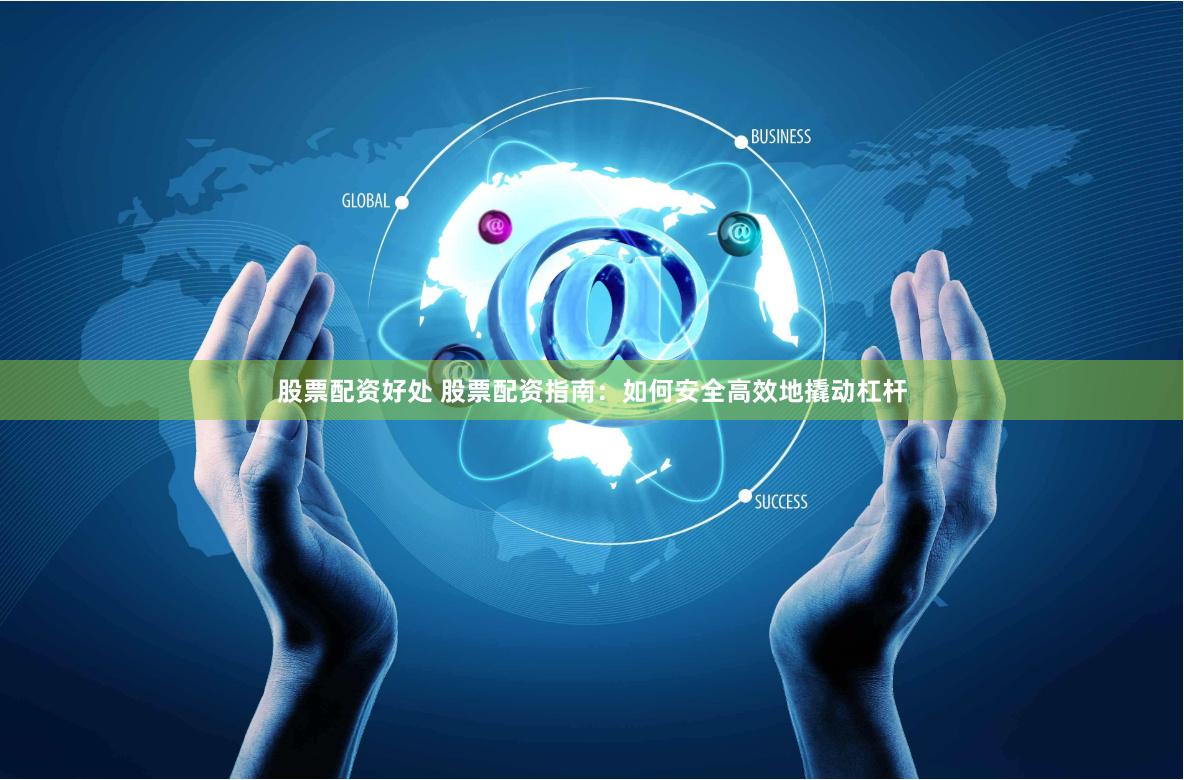 股票配资好处 股票配资指南：如何安全高效地撬动杠杆