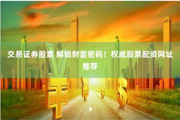 交易证券股票 解锁财富密码！权威股票配资网址推荐