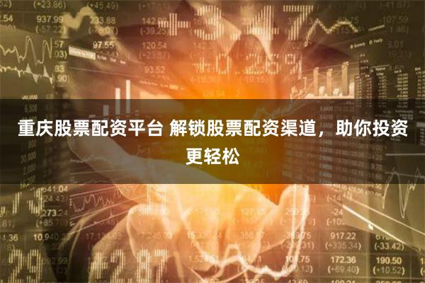 重庆股票配资平台 解锁股票配资渠道，助你投资更轻松