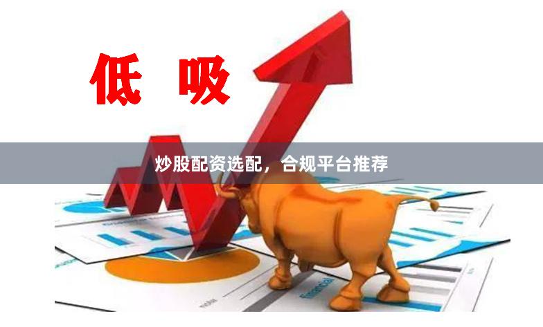炒股配资选配，合规平台推荐