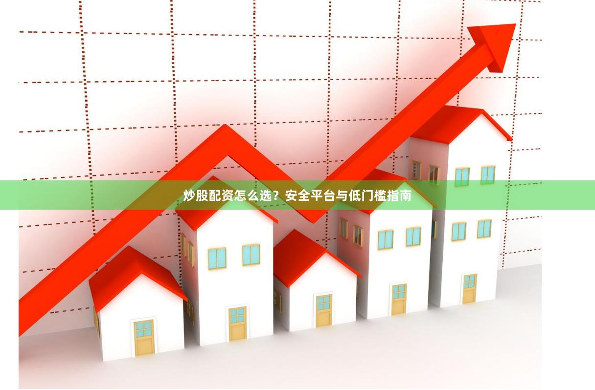 炒股配资怎么选？安全平台与低门槛指南